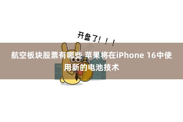 航空板块股票有哪些 苹果将在iPhone 16中使用新的电池技术