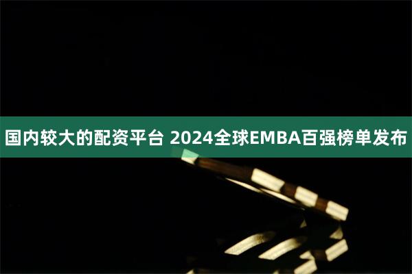 国内较大的配资平台 2024全球EMBA百强榜单发布