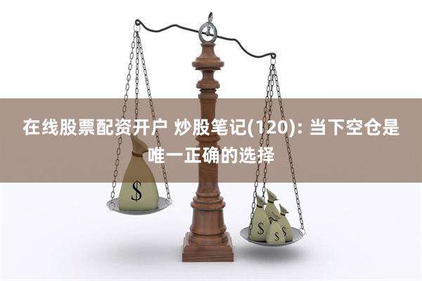 在线股票配资开户 炒股笔记(120): 当下空仓是唯一正确的选择